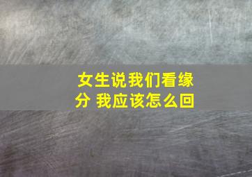 女生说我们看缘分 我应该怎么回